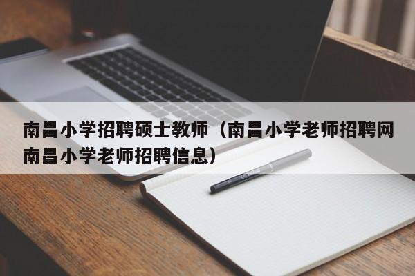 南昌小学招聘硕士教师（南昌小学老师招聘网南昌小学老师招聘信息）-第1张图片-公办高校硕士招聘信息-最新高校硕士招聘信息-公办高校招聘条件