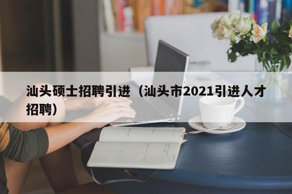 汕头硕士招聘引进(汕头市2021引进人才招聘)-第1张图片-公办高校硕士招聘信息-最新高校硕士招聘信息-公办高校招聘条件 汕头硕士招聘引进(汕头市2021引进人才招聘)-第1张图片-公办高校硕士招聘信息-最新高校硕士招聘信息-公办高校招聘条件