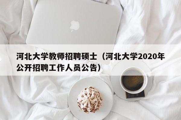 河北大学教师招聘硕士（河北大学2020年公开招聘工作人员公告）-第1张图片-公办高校硕士招聘信息-最新高校硕士招聘信息-公办高校招聘条件