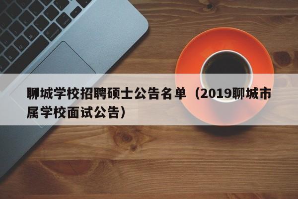 聊城学校招聘硕士公告名单(2019聊城市属学校面试公告)-第1张图片-公办高校硕士招聘信息-最新高校硕士招聘信息-公办高校招聘条件 聊城学校招聘硕士公告名单(2019聊城市属学校面试公告)-第1张图片-公办高校硕士招聘信息-最新高校硕士招聘信息-公办高校招聘条件
