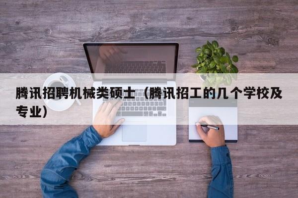 腾讯招聘机械类硕士（腾讯招工的几个学校及专业）-第1张图片-公办高校硕士招聘信息-最新高校硕士招聘信息-公办高校招聘条件