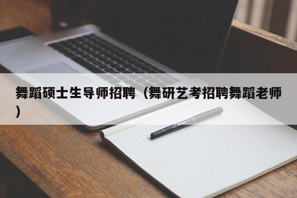 舞蹈硕士生导师招聘（舞研艺考招聘舞蹈老师）-第1张图片-公办高校硕士招聘信息-最新高校硕士招聘信息-公办高校招聘条件