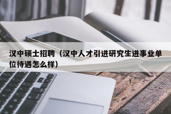 汉中硕士招聘（汉中人才引进研究生进事业单位待遇怎么样）-第1张图片-公办高校硕士招聘信息-最新高校硕士招聘信息-公办高校招聘条件