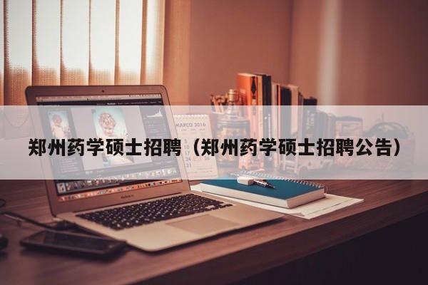 郑州药学硕士招聘（郑州药学硕士招聘公告）-第1张图片-公办高校硕士招聘信息-最新高校硕士招聘信息-公办高校招聘条件