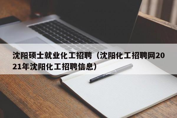 沈阳硕士就业化工招聘（沈阳化工招聘网2021年沈阳化工招聘信息）-第1张图片-公办高校硕士招聘信息-最新高校硕士招聘信息-公办高校招聘条件