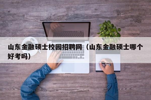 山东金融硕士校园招聘网(山东金融硕士哪个好考吗)-第1张图片-公办高校硕士招聘信息-最新高校硕士招聘信息-公办高校招聘条件 山东金融硕士校园招聘网(山东金融硕士哪个好考吗)-第1张图片-公办高校硕士招聘信息-最新高校硕士招聘信息-公办高校招聘条件