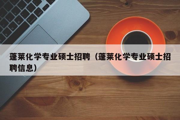 蓬莱化学专业硕士招聘（蓬莱化学专业硕士招聘信息）-第1张图片-公办高校硕士招聘信息-最新高校硕士招聘信息-公办高校招聘条件
