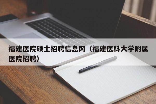 福建医院硕士招聘信息网(福建医科大学附属医院招聘)-第1张图片-公办高校硕士招聘信息-最新高校硕士招聘信息-公办高校招聘条件 福建医院硕士招聘信息网(福建医科大学附属医院招聘)-第1张图片-公办高校硕士招聘信息-最新高校硕士招聘信息-公办高校招聘条件