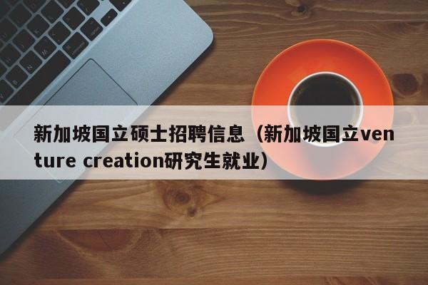 新加坡国立硕士招聘信息(新加坡国立venture creation研究生就业)-第1张图片-公办高校硕士招聘信息-最新高校硕士招聘信息-公办高校招聘条件 新加坡国立硕士招聘信息(新加坡国立venture creation研究生就业)-第1张图片-公办高校硕士招聘信息-最新高校硕士招聘信息-公办高校招聘条件
