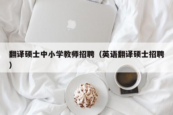 翻译硕士中小学教师招聘(英语翻译硕士招聘)-第1张图片-公办高校硕士招聘信息-最新高校硕士招聘信息-公办高校招聘条件 翻译硕士中小学教师招聘(英语翻译硕士招聘)-第1张图片-公办高校硕士招聘信息-最新高校硕士招聘信息-公办高校招聘条件