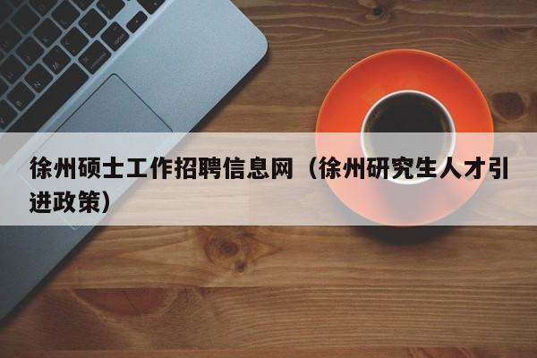徐州硕士工作招聘信息网(徐州研究生人才引进政策)-第1张图片-公办高校硕士招聘信息-最新高校硕士招聘信息-公办高校招聘条件 徐州硕士工作招聘信息网(徐州研究生人才引进政策)-第1张图片-公办高校硕士招聘信息-最新高校硕士招聘信息-公办高校招聘条件