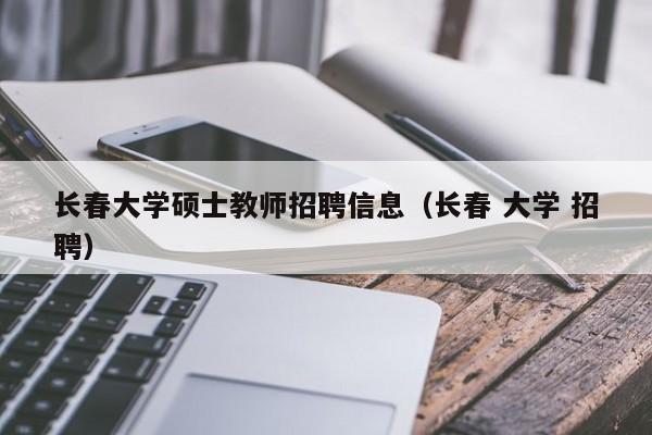 长春大学硕士教师招聘信息(长春 大学 招聘)-第1张图片-公办高校硕士招聘信息-最新高校硕士招聘信息-公办高校招聘条件 长春大学硕士教师招聘信息(长春 大学 招聘)-第1张图片-公办高校硕士招聘信息-最新高校硕士招聘信息-公办高校招聘条件