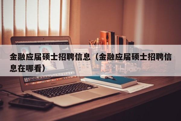 金融应届硕士招聘信息(金融应届硕士招聘信息在哪看)-第1张图片-公办高校硕士招聘信息-最新高校硕士招聘信息-公办高校招聘条件 金融应届硕士招聘信息(金融应届硕士招聘信息在哪看)-第1张图片-公办高校硕士招聘信息-最新高校硕士招聘信息-公办高校招聘条件