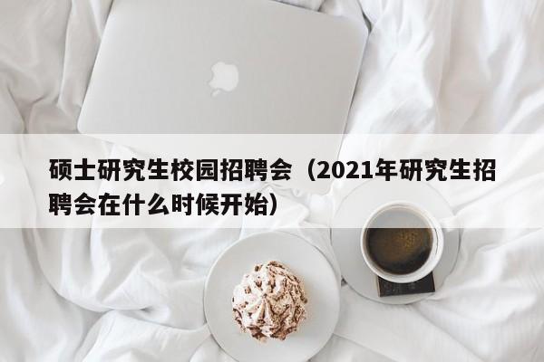 硕士研究生校园招聘会(2021年研究生招聘会在什么时候开始)-第1张图片-公办高校硕士招聘信息-最新高校硕士招聘信息-公办高校招聘条件 硕士研究生校园招聘会(2021年研究生招聘会在什么时候开始)-第1张图片-公办高校硕士招聘信息-最新高校硕士招聘信息-公办高校招聘条件