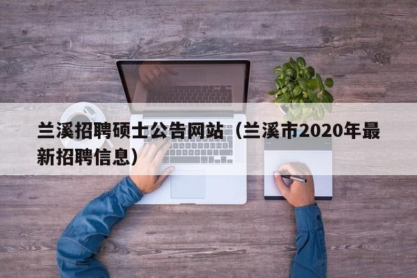 兰溪招聘硕士公告网站（兰溪市2020年最新招聘信息）-第1张图片-公办高校硕士招聘信息-最新高校硕士招聘信息-公办高校招聘条件