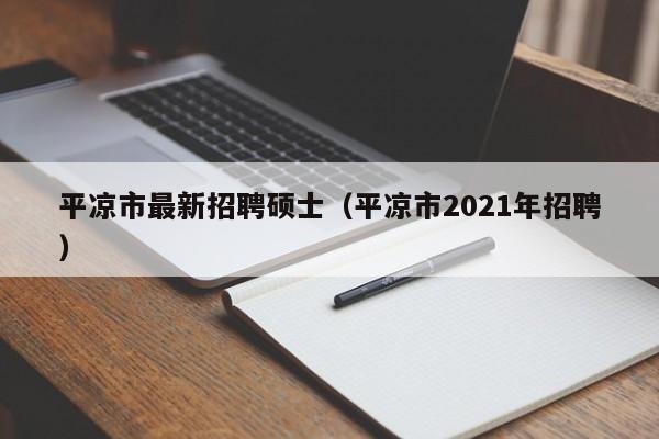 平凉市最新招聘硕士（平凉市2021年招聘）-第1张图片-公办高校硕士招聘信息-最新高校硕士招聘信息-公办高校招聘条件