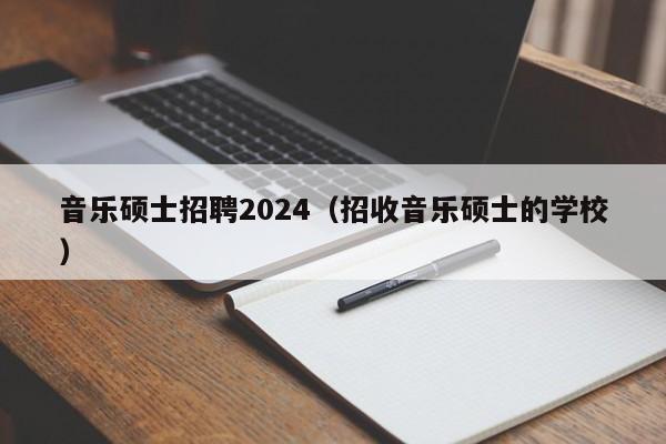 音乐硕士招聘2024(招收音乐硕士的学校)-第1张图片-公办高校硕士招聘信息-最新高校硕士招聘信息-公办高校招聘条件 音乐硕士招聘2024(招收音乐硕士的学校)-第1张图片-公办高校硕士招聘信息-最新高校硕士招聘信息-公办高校招聘条件