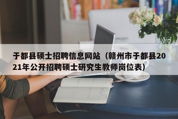 于都县硕士招聘信息网站(赣州市于都县2021年公开招聘硕士研究生教师岗位表)-第1张图片-公办高校硕士招聘信息-最新高校硕士招聘信息-公办高校招聘条件 于都县硕士招聘信息网站(赣州市于都县2021年公开招聘硕士研究生教师岗位表)-第1张图片-公办高校硕士招聘信息-最新高校硕士招聘信息-公办高校招聘条件