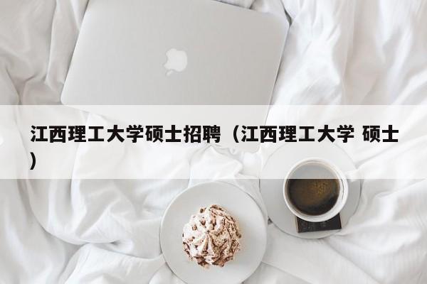 江西理工大学硕士招聘(江西理工大学 硕士)-第1张图片-公办高校硕士招聘信息-最新高校硕士招聘信息-公办高校招聘条件 江西理工大学硕士招聘(江西理工大学 硕士)-第1张图片-公办高校硕士招聘信息-最新高校硕士招聘信息-公办高校招聘条件