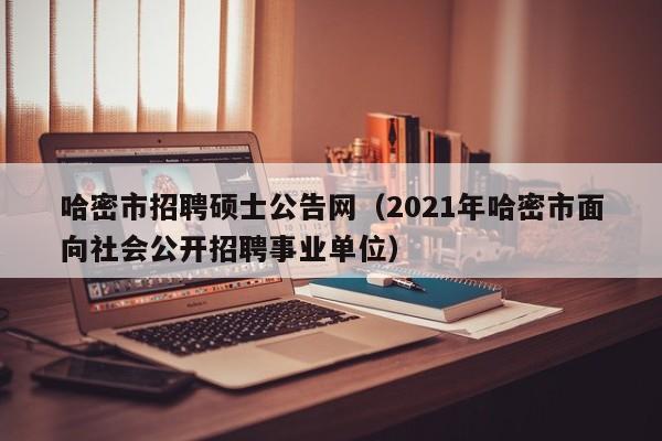 哈密市招聘硕士公告网(2021年哈密市面向社会公开招聘事业单位)-第1张图片-公办高校硕士招聘信息-最新高校硕士招聘信息-公办高校招聘条件 哈密市招聘硕士公告网(2021年哈密市面向社会公开招聘事业单位)-第1张图片-公办高校硕士招聘信息-最新高校硕士招聘信息-公办高校招聘条件