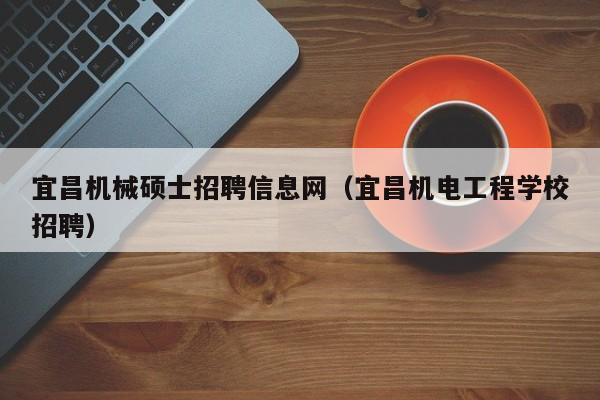 宜昌机械硕士招聘信息网(宜昌机电工程学校招聘)-第1张图片-公办高校硕士招聘信息-最新高校硕士招聘信息-公办高校招聘条件 宜昌机械硕士招聘信息网(宜昌机电工程学校招聘)-第1张图片-公办高校硕士招聘信息-最新高校硕士招聘信息-公办高校招聘条件