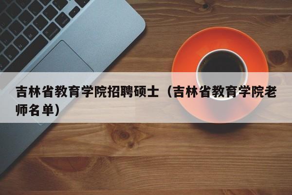 吉林省教育学院招聘硕士(吉林省教育学院老师名单)-第1张图片-公办高校硕士招聘信息-最新高校硕士招聘信息-公办高校招聘条件 吉林省教育学院招聘硕士(吉林省教育学院老师名单)-第1张图片-公办高校硕士招聘信息-最新高校硕士招聘信息-公办高校招聘条件