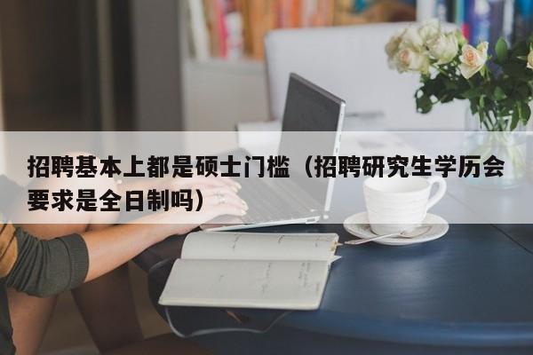 招聘基本上都是硕士门槛(招聘研究生学历会要求是全日制吗)-第1张图片-公办高校硕士招聘信息-最新高校硕士招聘信息-公办高校招聘条件 招聘基本上都是硕士门槛(招聘研究生学历会要求是全日制吗)-第1张图片-公办高校硕士招聘信息-最新高校硕士招聘信息-公办高校招聘条件