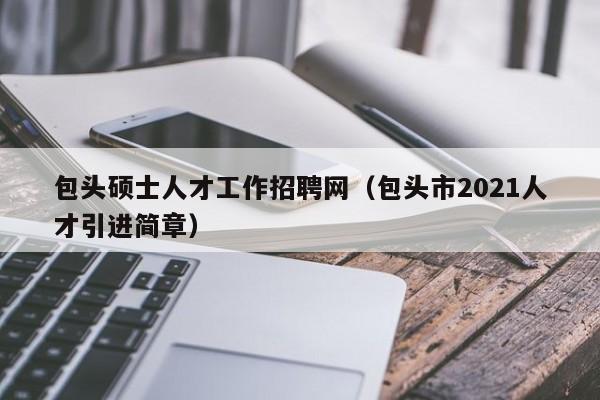 包头硕士人才工作招聘网(包头市2021人才引进简章)-第1张图片-公办高校硕士招聘信息-最新高校硕士招聘信息-公办高校招聘条件 包头硕士人才工作招聘网(包头市2021人才引进简章)-第1张图片-公办高校硕士招聘信息-最新高校硕士招聘信息-公办高校招聘条件