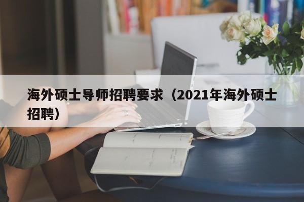 海外硕士导师招聘要求(2021年海外硕士招聘)-第1张图片-公办高校硕士招聘信息-最新高校硕士招聘信息-公办高校招聘条件 海外硕士导师招聘要求(2021年海外硕士招聘)-第1张图片-公办高校硕士招聘信息-最新高校硕士招聘信息-公办高校招聘条件