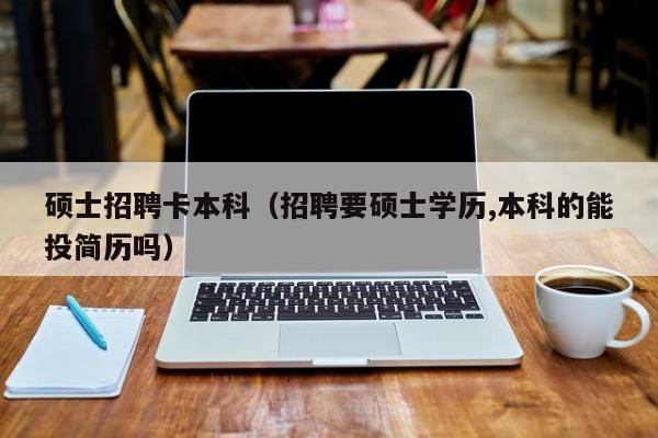 硕士招聘卡本科(招聘要硕士学历,本科的能投简历吗)-第1张图片-公办高校硕士招聘信息-最新高校硕士招聘信息-公办高校招聘条件 硕士招聘卡本科(招聘要硕士学历,本科的能投简历吗)-第1张图片-公办高校硕士招聘信息-最新高校硕士招聘信息-公办高校招聘条件