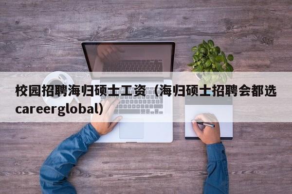 校园招聘海归硕士工资(海归硕士招聘会都选careerglobal)-第1张图片-公办高校硕士招聘信息-最新高校硕士招聘信息-公办高校招聘条件 校园招聘海归硕士工资(海归硕士招聘会都选careerglobal)-第1张图片-公办高校硕士招聘信息-最新高校硕士招聘信息-公办高校招聘条件