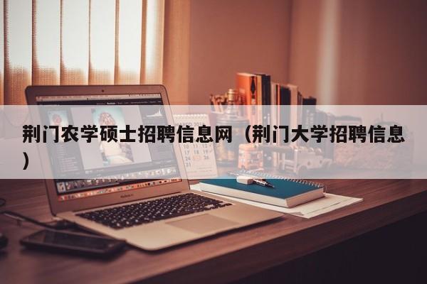 荆门农学硕士招聘信息网(荆门大学招聘信息)-第1张图片-公办高校硕士招聘信息-最新高校硕士招聘信息-公办高校招聘条件 荆门农学硕士招聘信息网(荆门大学招聘信息)-第1张图片-公办高校硕士招聘信息-最新高校硕士招聘信息-公办高校招聘条件
