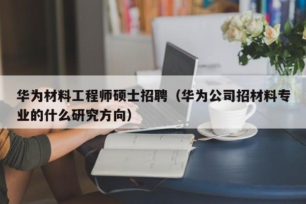华为材料工程师硕士招聘(华为公司招材料专业的什么研究方向)-第1张图片-公办高校硕士招聘信息-最新高校硕士招聘信息-公办高校招聘条件 华为材料工程师硕士招聘(华为公司招材料专业的什么研究方向)-第1张图片-公办高校硕士招聘信息-最新高校硕士招聘信息-公办高校招聘条件