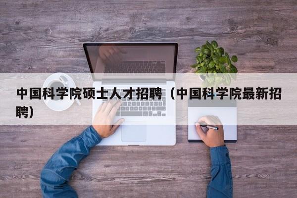 中国科学院硕士人才招聘(中国科学院最新招聘)-第1张图片-公办高校硕士招聘信息-最新高校硕士招聘信息-公办高校招聘条件 中国科学院硕士人才招聘(中国科学院最新招聘)-第1张图片-公办高校硕士招聘信息-最新高校硕士招聘信息-公办高校招聘条件