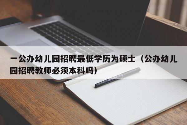 一公办幼儿园招聘最低学历为硕士(公办幼儿园招聘教师必须本科吗)-第1张图片-公办高校硕士招聘信息-最新高校硕士招聘信息-公办高校招聘条件 一公办幼儿园招聘最低学历为硕士(公办幼儿园招聘教师必须本科吗)-第1张图片-公办高校硕士招聘信息-最新高校硕士招聘信息-公办高校招聘条件