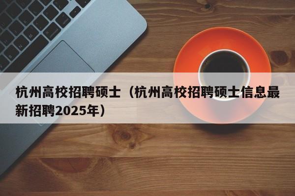 杭州高校招聘硕士(杭州高校招聘硕士信息最新招聘2025年)-第1张图片-公办高校硕士招聘信息-最新高校硕士招聘信息-公办高校招聘条件 杭州高校招聘硕士(杭州高校招聘硕士信息最新招聘2025年)-第1张图片-公办高校硕士招聘信息-最新高校硕士招聘信息-公办高校招聘条件