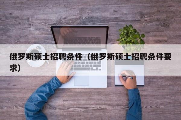 俄罗斯硕士招聘条件(俄罗斯硕士招聘条件要求)-第1张图片-公办高校硕士招聘信息-最新高校硕士招聘信息-公办高校招聘条件 俄罗斯硕士招聘条件(俄罗斯硕士招聘条件要求)-第1张图片-公办高校硕士招聘信息-最新高校硕士招聘信息-公办高校招聘条件