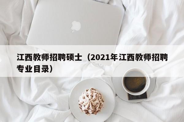 江西教师招聘硕士（2021年江西教师招聘专业目录）-第1张图片-公办高校硕士招聘信息-最新高校硕士招聘信息-公办高校招聘条件