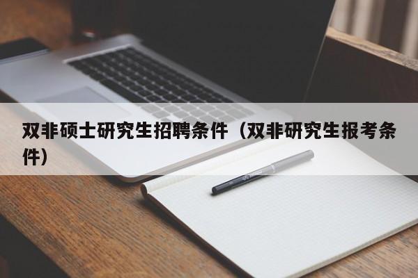 双非硕士研究生招聘条件（双非研究生报考条件）-第1张图片-公办高校硕士招聘信息-最新高校硕士招聘信息-公办高校招聘条件