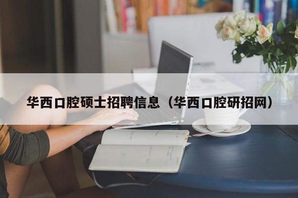 华西口腔硕士招聘信息（华西口腔研招网）-第1张图片-公办高校硕士招聘信息-最新高校硕士招聘信息-公办高校招聘条件