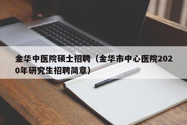 金华中医院硕士招聘（金华市中心医院2020年研究生招聘简章）-第1张图片-公办高校硕士招聘信息-最新高校硕士招聘信息-公办高校招聘条件