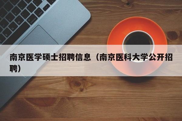 南京医学硕士招聘信息(南京医科大学公开招聘)-第1张图片-公办高校硕士招聘信息-最新高校硕士招聘信息-公办高校招聘条件 南京医学硕士招聘信息(南京医科大学公开招聘)-第1张图片-公办高校硕士招聘信息-最新高校硕士招聘信息-公办高校招聘条件