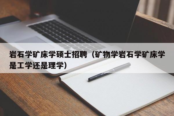 岩石学矿床学硕士招聘(矿物学岩石学矿床学是工学还是理学)-第1张图片-公办高校硕士招聘信息-最新高校硕士招聘信息-公办高校招聘条件 岩石学矿床学硕士招聘(矿物学岩石学矿床学是工学还是理学)-第1张图片-公办高校硕士招聘信息-最新高校硕士招聘信息-公办高校招聘条件