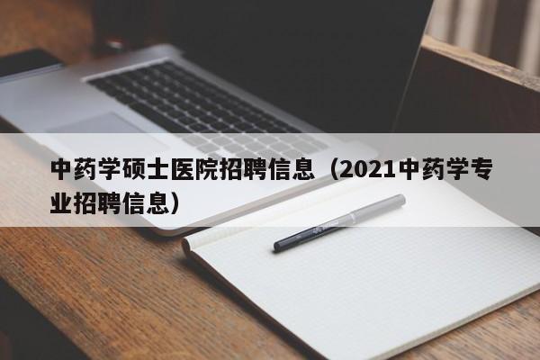 中药学硕士医院招聘信息（2021中药学专业招聘信息）-第1张图片-公办高校硕士招聘信息-最新高校硕士招聘信息-公办高校招聘条件