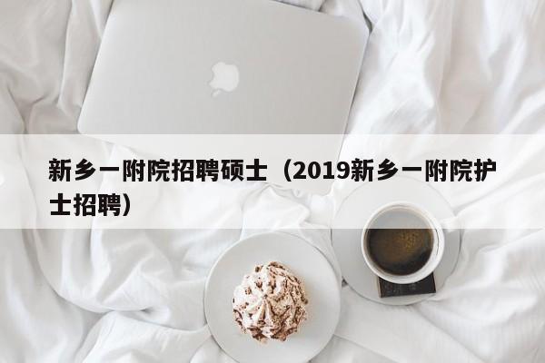 新乡一附院招聘硕士(2019新乡一附院护士招聘)-第1张图片-公办高校硕士招聘信息-最新高校硕士招聘信息-公办高校招聘条件 新乡一附院招聘硕士(2019新乡一附院护士招聘)-第1张图片-公办高校硕士招聘信息-最新高校硕士招聘信息-公办高校招聘条件