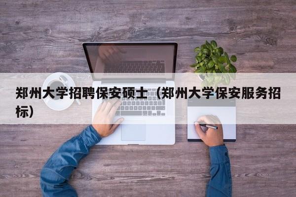 郑州大学招聘保安硕士（郑州大学保安服务招标）-第1张图片-公办高校硕士招聘信息-最新高校硕士招聘信息-公办高校招聘条件