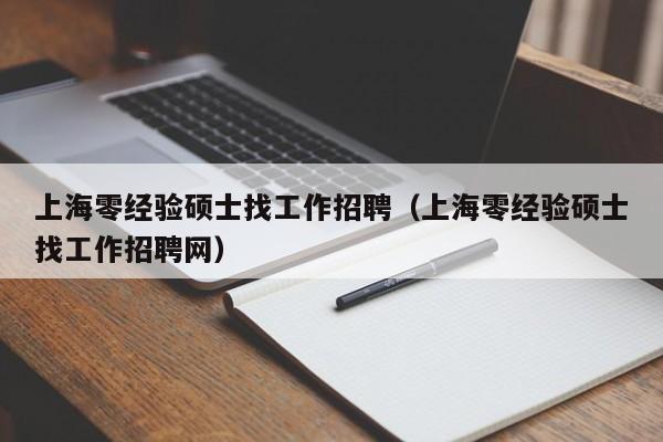 上海零经验硕士找工作招聘(上海零经验硕士找工作招聘网)-第1张图片-公办高校硕士招聘信息-最新高校硕士招聘信息-公办高校招聘条件 上海零经验硕士找工作招聘(上海零经验硕士找工作招聘网)-第1张图片-公办高校硕士招聘信息-最新高校硕士招聘信息-公办高校招聘条件