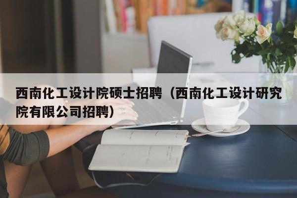 西南化工设计院硕士招聘(西南化工设计研究院有限公司招聘)-第1张图片-公办高校硕士招聘信息-最新高校硕士招聘信息-公办高校招聘条件 西南化工设计院硕士招聘(西南化工设计研究院有限公司招聘)-第1张图片-公办高校硕士招聘信息-最新高校硕士招聘信息-公办高校招聘条件