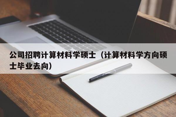 公司招聘计算材料学硕士(计算材料学方向硕士毕业去向)-第1张图片-公办高校硕士招聘信息-最新高校硕士招聘信息-公办高校招聘条件 公司招聘计算材料学硕士(计算材料学方向硕士毕业去向)-第1张图片-公办高校硕士招聘信息-最新高校硕士招聘信息-公办高校招聘条件