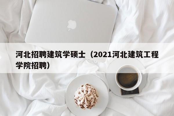 河北招聘建筑学硕士（2021河北建筑工程学院招聘）-第1张图片-公办高校硕士招聘信息-最新高校硕士招聘信息-公办高校招聘条件